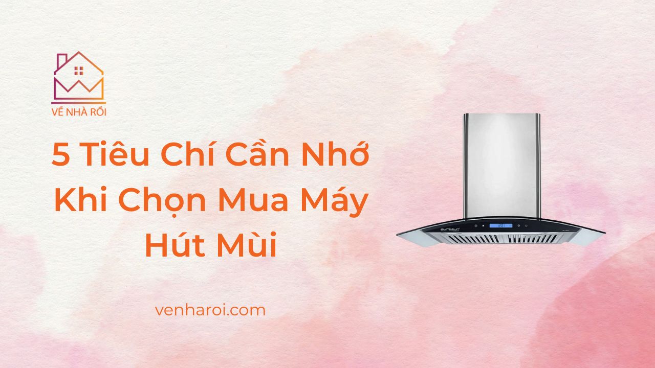 5 Tiêu Chí Cần Nhớ Khi Chọn Mua Máy Hút Mùi